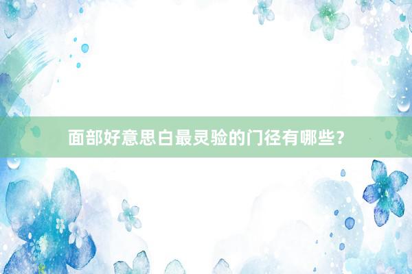 面部好意思白最灵验的门径有哪些？