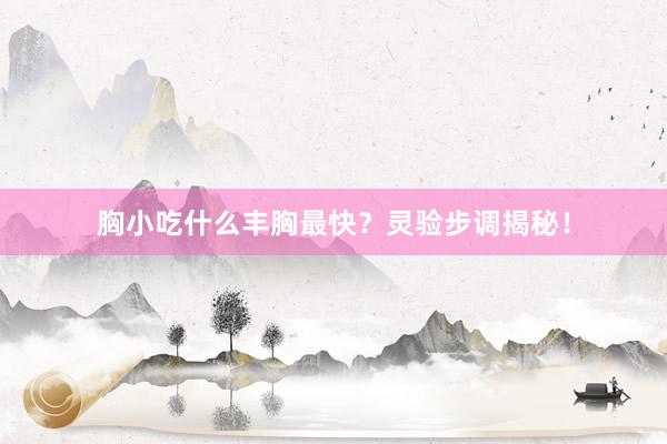 胸小吃什么丰胸最快？灵验步调揭秘！