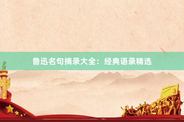 鲁迅名句摘录大全：经典语录精选