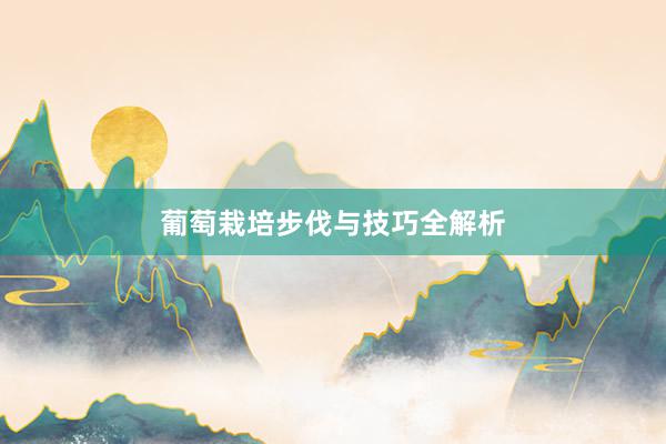 葡萄栽培步伐与技巧全解析