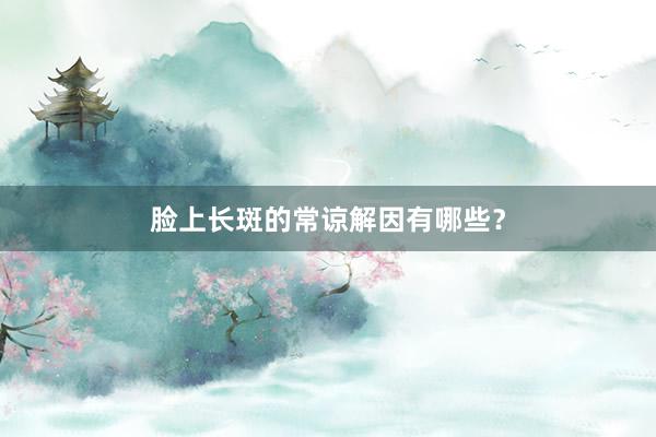 脸上长斑的常谅解因有哪些？
