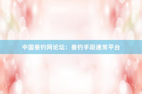 中国垂钓网论坛：垂钓手段通常平台