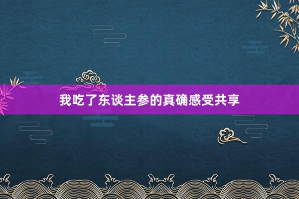 我吃了东谈主参的真确感受共享