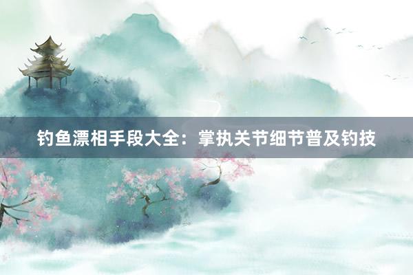 钓鱼漂相手段大全：掌执关节细节普及钓技
