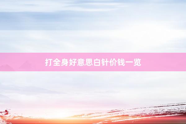 打全身好意思白针价钱一览