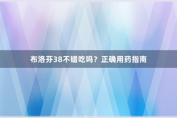 布洛芬38不错吃吗？正确用药指南