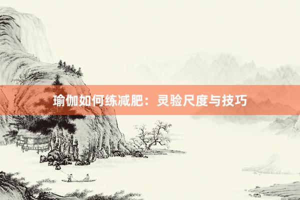 瑜伽如何练减肥:灵验尺度与技巧